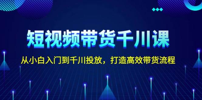 短视频带货千川课，从小白入门到千川投放，打造高效带货流程-云帆学社