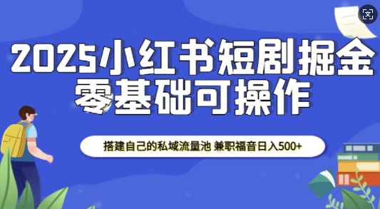 2025小红书短剧掘金，搭建自己的私域流量池，兼职福音日入5张-云帆学社