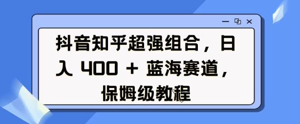 抖音知乎超强组合，日入4张， 蓝海赛道，保姆级教程-云帆学社